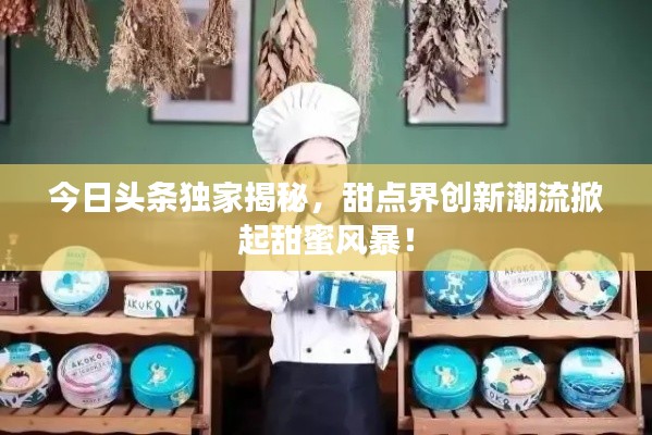 今日头条独家揭秘，甜点界创新潮流掀起甜蜜风暴！