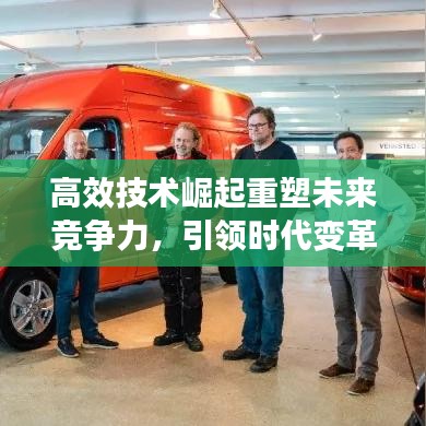 高效技术崛起重塑未来竞争力，引领时代变革，塑造未来竞争优势