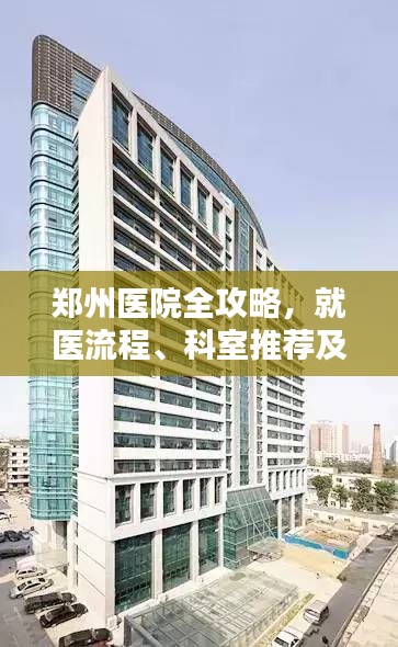 郑州医院全攻略，就医流程、科室推荐及更多实用信息一网打尽！
