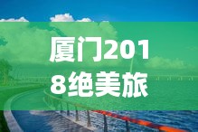 厦门2018绝美旅游攻略揭秘，探索滨海明珠的魅力之旅