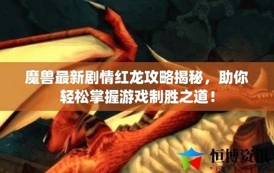 魔兽最新剧情红龙攻略揭秘，助你轻松掌握游戏制胜之道！