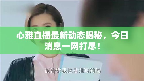 心雅直播最新动态揭秘，今日消息一网打尽！