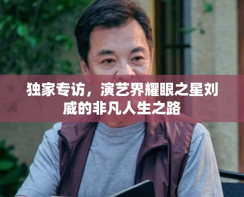 独家专访，演艺界耀眼之星刘威的非凡人生之路