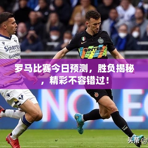 罗马比赛今日预测，胜负揭秘，精彩不容错过！
