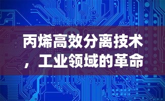 丙烯高效分离技术，工业领域的革命性突破