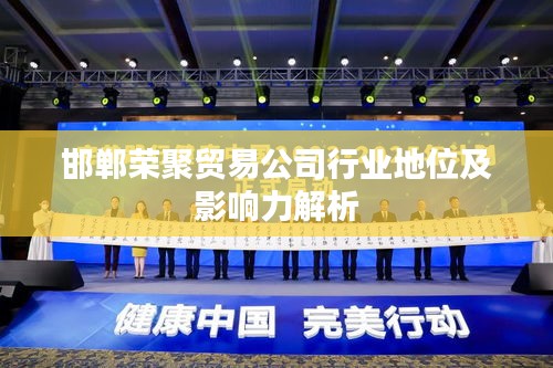 邯郸荣聚贸易公司行业地位及影响力解析