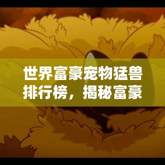 世界富豪宠物猛兽排行榜，揭秘富豪们的独特宠物选择！