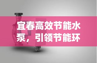 宜春高效节能水泵，引领节能环保新趋势