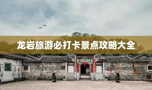 龙岩旅游必打卡景点攻略大全