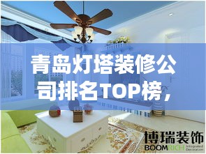 青岛灯塔装修公司排名TOP榜，专业设计施工团队推荐！