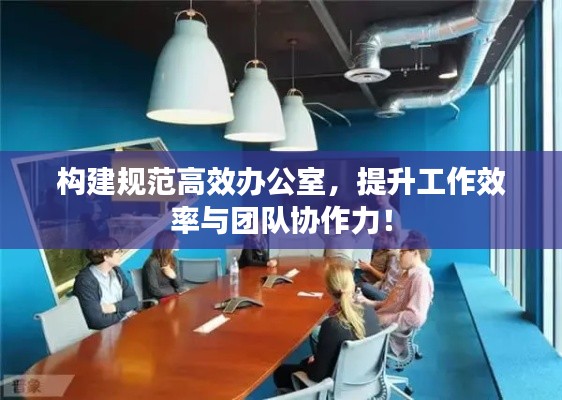 构建规范高效办公室，提升工作效率与团队协作力！