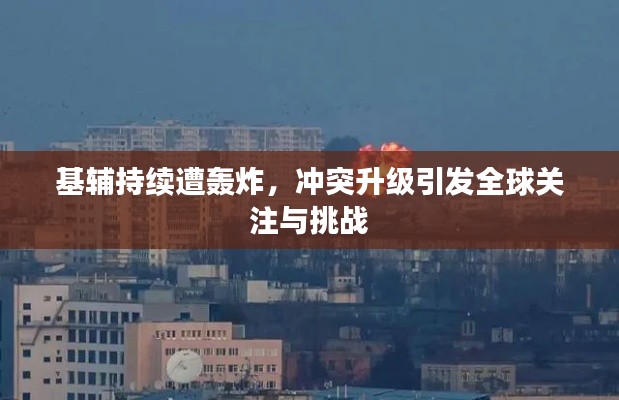 基辅持续遭轰炸，冲突升级引发全球关注与挑战