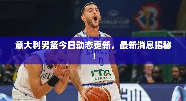 意大利男篮今日动态更新，最新消息揭秘！