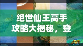绝世仙王高手攻略大揭秘，登顶仙界之巅的秘诀！
