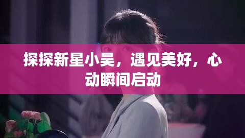 探探新星小吴，遇见美好，心动瞬间启动