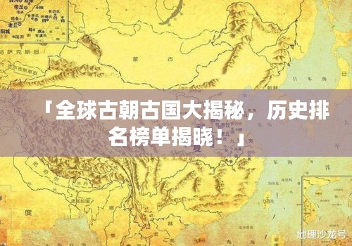 「全球古朝古国大揭秘，历史排名榜单揭晓！」