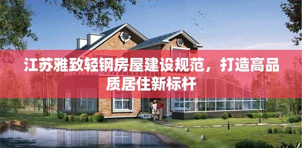 江苏雅致轻钢房屋建设规范，打造高品质居住新标杆
