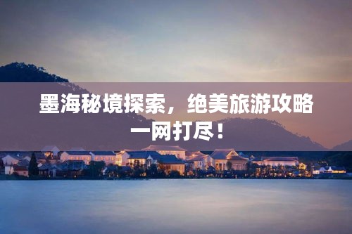墨海秘境探索，绝美旅游攻略一网打尽！