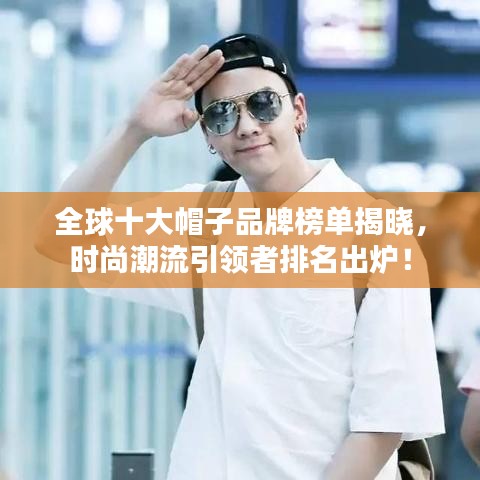 全球十大帽子品牌榜单揭晓，时尚潮流引领者排名出炉！