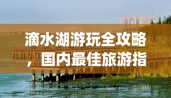滴水湖游玩全攻略，国内最佳旅游指南，尽享湖畔风情！