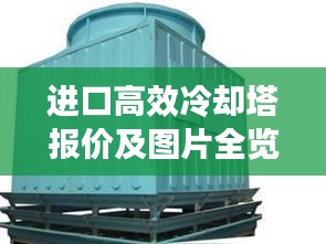进口高效冷却塔报价及图片全览，一站式了解市场行情