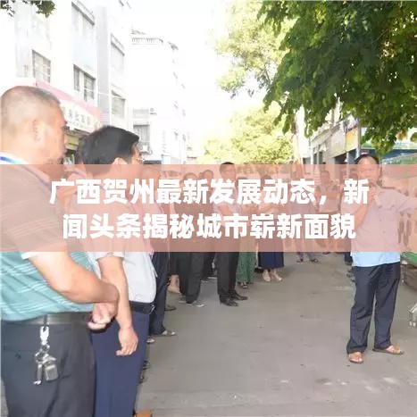 广西贺州最新发展动态，新闻头条揭秘城市崭新面貌