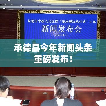 承德县今年新闻头条重磅发布！