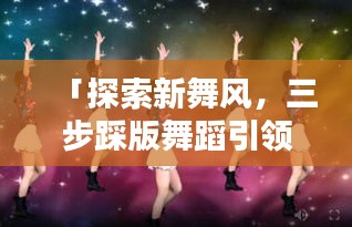 「探索新舞风，三步踩版舞蹈引领潮流新律动」百度热推！