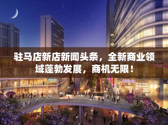 驻马店新店新闻头条，全新商业领域蓬勃发展，商机无限！