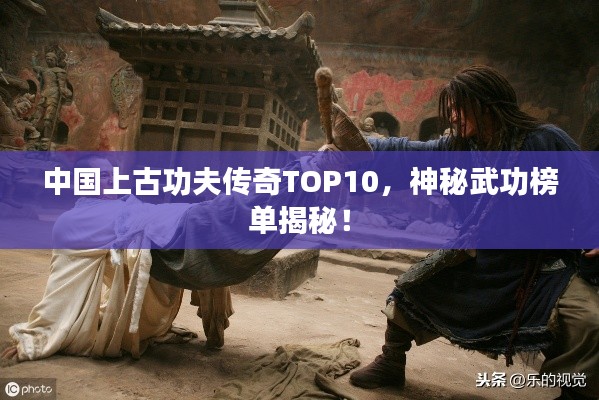 中国上古功夫传奇TOP10，神秘武功榜单揭秘！