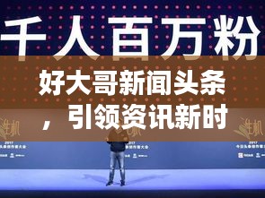 好大哥新闻头条，引领资讯新时代的标杆，热门新闻一网打尽