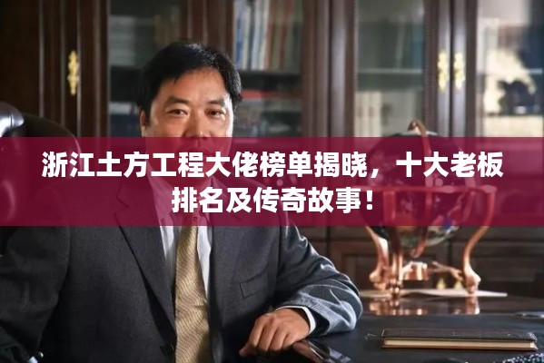 浙江土方工程大佬榜单揭晓，十大老板排名及传奇故事！