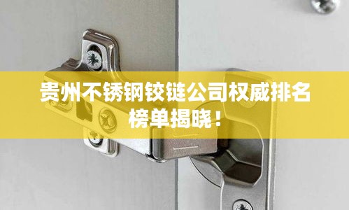 贵州不锈钢铰链公司权威排名榜单揭晓！
