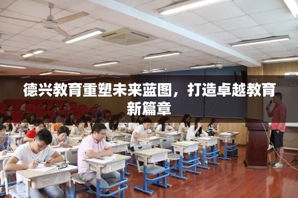 德兴教育重塑未来蓝图，打造卓越教育新篇章