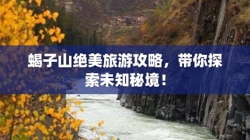 蝎子山绝美旅游攻略，带你探索未知秘境！