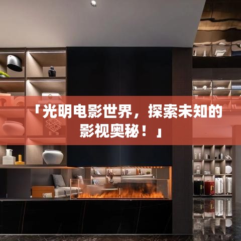 「光明电影世界，探索未知的影视奥秘！」