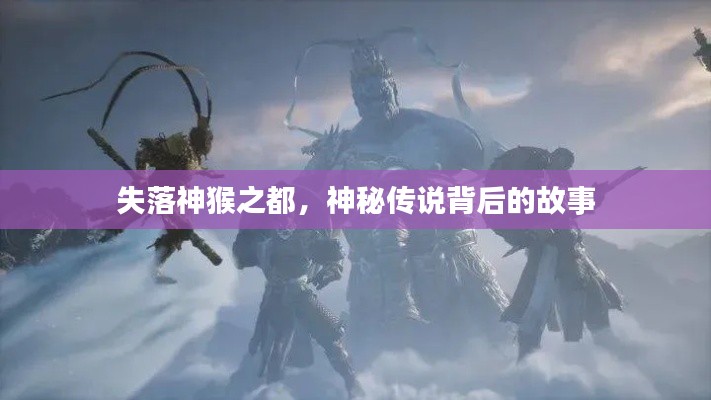 失落神猴之都，神秘传说背后的故事