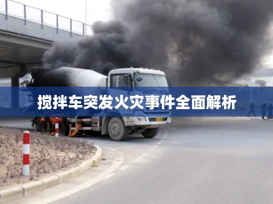 搅拌车突发火灾事件全面解析