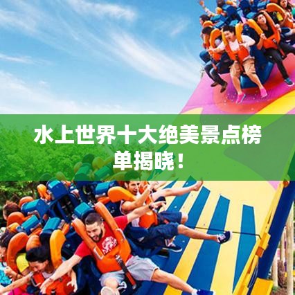 水上世界十大绝美景点榜单揭晓！