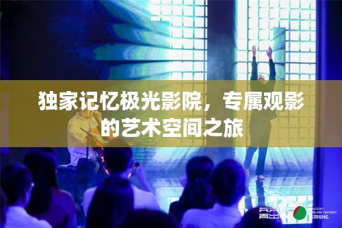 独家记忆极光影院，专属观影的艺术空间之旅