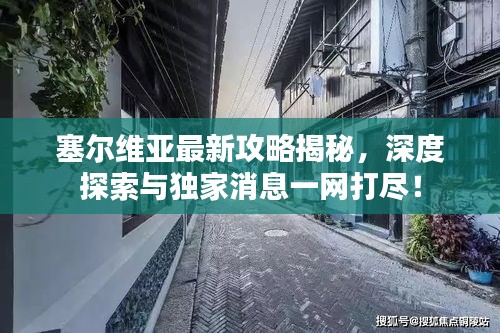 塞尔维亚最新攻略揭秘，深度探索与独家消息一网打尽！