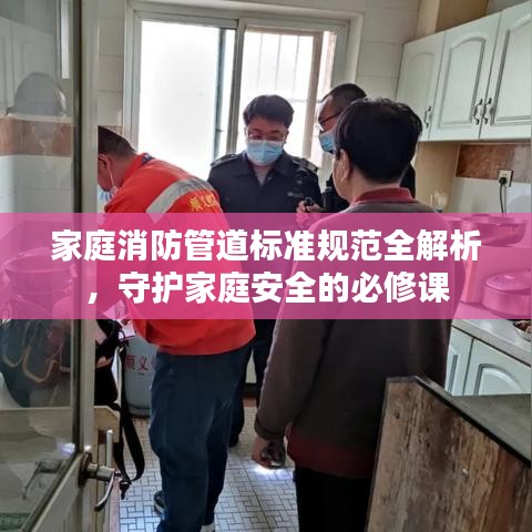 家庭消防管道标准规范全解析，守护家庭安全的必修课