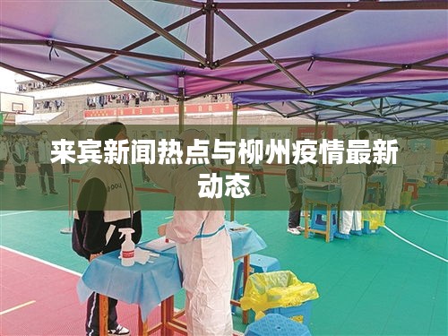 来宾新闻热点与柳州疫情最新动态