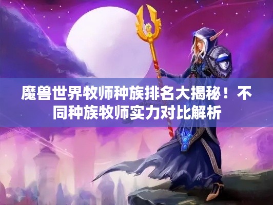 魔兽世界牧师种族排名大揭秘！不同种族牧师实力对比解析