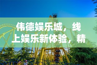 伟德娱乐城，线上娱乐新体验，精彩无限等你探索！