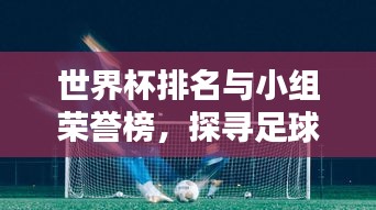 世界杯排名与小组荣誉榜，探寻足球盛宴中的荣耀与竞技之路