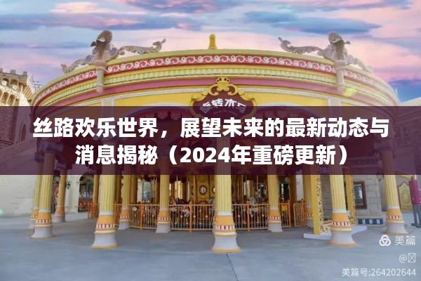 丝路欢乐世界，展望未来的最新动态与消息揭秘（2024年重磅更新）