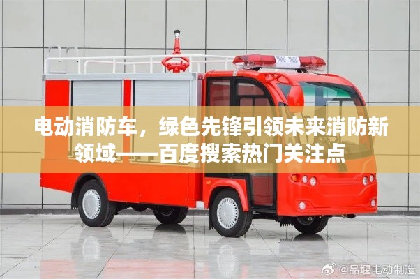电动消防车，绿色先锋引领未来消防新领域——百度搜索热门关注点