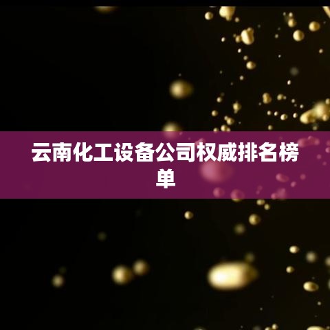 云南化工设备公司权威排名榜单