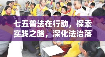 七五普法在行动，探索实践之路，深化法治落实